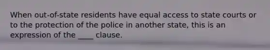 When out-of-state residents have equal access to state courts or to the protection of the police in another state, this is an expression of the ____ clause.