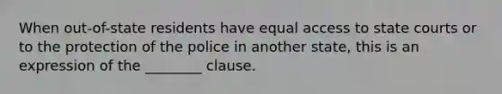 When out-of-state residents have equal access to state courts or to the protection of the police in another state, this is an expression of the ________ clause.