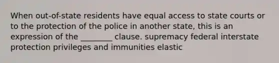 When out-of-state residents have equal access to <a href='https://www.questionai.com/knowledge/k0UTVXnPxH-state-courts' class='anchor-knowledge'>state courts</a> or to the protection of the police in another state, this is an expression of the ________ clause. supremacy federal interstate protection privileges and immunities elastic