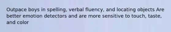 Outpace boys in spelling, verbal fluency, and locating objects Are better emotion detectors and are more sensitive to touch, taste, and color