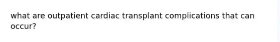 what are outpatient cardiac transplant complications that can occur?