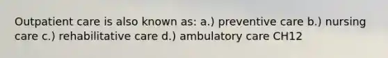 Outpatient care is also known as: a.) preventive care b.) nursing care c.) rehabilitative care d.) ambulatory care CH12