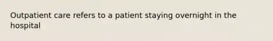 Outpatient care refers to a patient staying overnight in the hospital