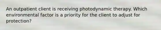 An outpatient client is receiving photodynamic therapy. Which environmental factor is a priority for the client to adjust for protection?