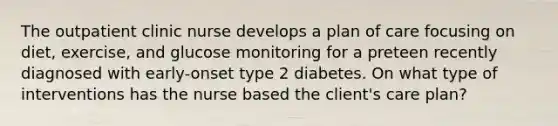 The outpatient clinic nurse develops a plan of care focusing on diet, exercise, and glucose monitoring for a preteen recently diagnosed with early-onset type 2 diabetes. On what type of interventions has the nurse based the client's care plan?