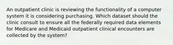 An outpatient clinic is reviewing the functionality of a computer system it is considering purchasing. Which dataset should the clinic consult to ensure all the federally required data elements for Medicare and Medicaid outpatient clinical encounters are collected by the system?