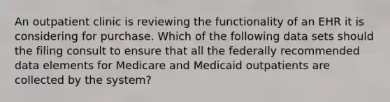 An outpatient clinic is reviewing the functionality of an EHR it is considering for purchase. Which of the following data sets should the filing consult to ensure that all the federally recommended data elements for Medicare and Medicaid outpatients are collected by the system?