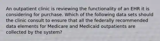 An outpatient clinic is reviewing the functionality of an EHR it is considering for purchase. Which of the following data sets should the clinic consult to ensure that all the federally recommended data elements for Medicare and Medicaid outpatients are collected by the system?