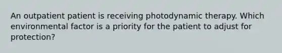 An outpatient patient is receiving photodynamic therapy. Which environmental factor is a priority for the patient to adjust for protection?