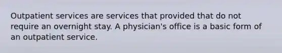 Outpatient services are services that provided that do not require an overnight stay. A physician's office is a basic form of an outpatient service.