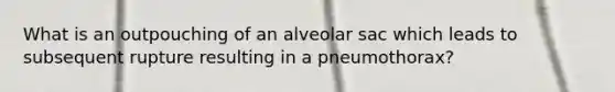 What is an outpouching of an alveolar sac which leads to subsequent rupture resulting in a pneumothorax?