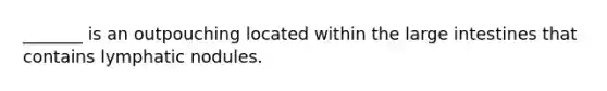 _______ is an outpouching located within the large intestines that contains lymphatic nodules.