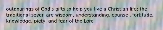 outpourings of God's gifts to help you live a Christian life; the traditional seven are wisdom, understanding, counsel, fortitude, knowledge, piety, and fear of the Lord