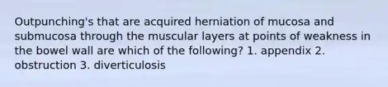 Outpunching's that are acquired herniation of mucosa and submucosa through the muscular layers at points of weakness in the bowel wall are which of the following? 1. appendix 2. obstruction 3. diverticulosis