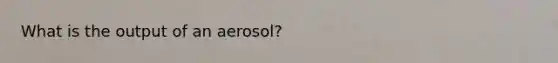 What is the output of an aerosol?