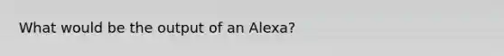 What would be the output of an Alexa?