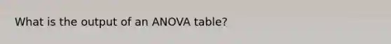 What is the output of an ANOVA table?