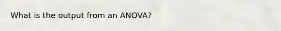 What is the output from an ANOVA?