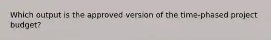 Which output is the approved version of the time-phased project budget?