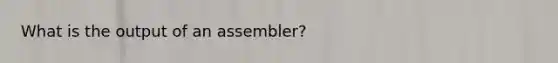 What is the output of an assembler?