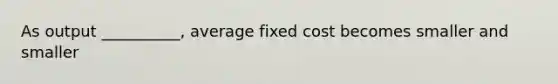 As output __________, average fixed cost becomes smaller and smaller