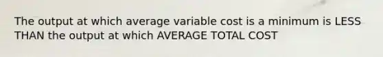 The output at which average variable cost is a minimum is LESS THAN the output at which AVERAGE TOTAL COST