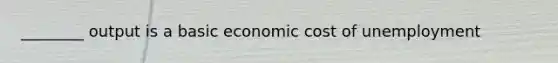 ________ output is a basic economic cost of unemployment