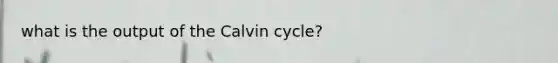 what is the output of the Calvin cycle?