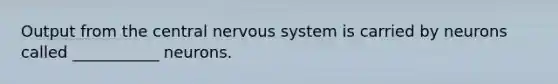 Output from the central nervous system is carried by neurons called ___________ neurons.