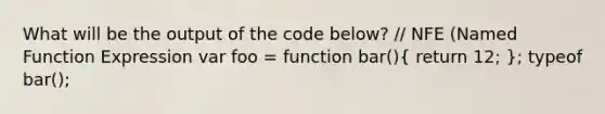 What will be the output of the code below? // NFE (Named Function Expression var foo = function bar()( return 12; ); typeof bar();