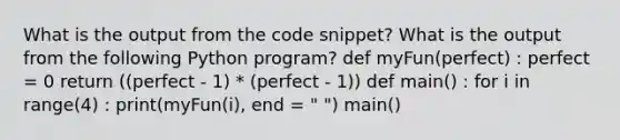 What is the output from the code snippet? What is the output from the following Python program? def myFun(perfect) : perfect = 0 return ((perfect - 1) * (perfect - 1)) def main() : for i in range(4) : print(myFun(i), end = " ") main()