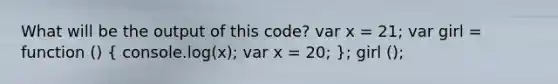 What will be the output of this code? var x = 21; var girl = function () ( console.log(x); var x = 20; ); girl ();