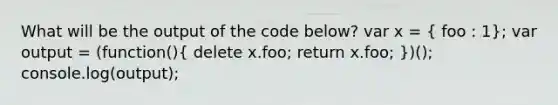 What will be the output of the code below? var x = ( foo : 1); var output = (function()( delete x.foo; return x.foo; ))(); console.log(output);