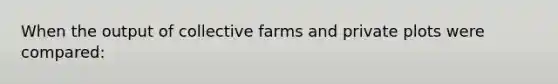 When the output of collective farms and private plots were compared: