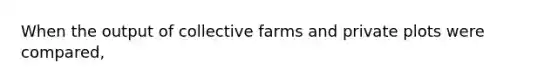 When the output of collective farms and private plots were compared,