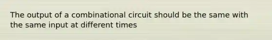 The output of a combinational circuit should be the same with the same input at different times