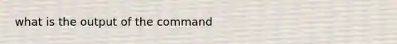 what is the output of the command