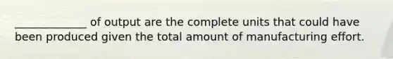 _____________ of output are the complete units that could have been produced given the total amount of manufacturing effort.