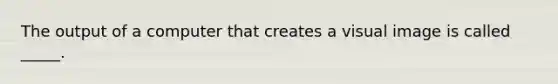 The output of a computer that creates a visual image is called _____.