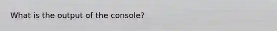 What is the output of the console?