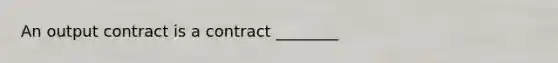 An output contract is a contract ________