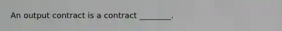 An output contract is a contract ________.