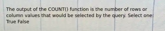 The output of the COUNT() function is the number of rows or column values that would be selected by the query. Select one: True False