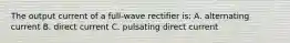 The output current of a full-wave rectifier is: A. alternating current B. direct current C. pulsating direct current