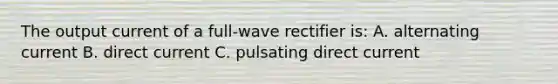 The output current of a full-wave rectifier is: A. alternating current B. direct current C. pulsating direct current