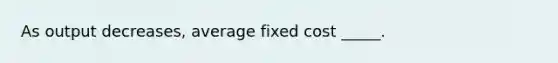 As output decreases, average fixed cost _____.