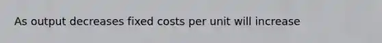 As output decreases fixed costs per unit will increase