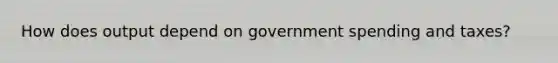 How does output depend on government spending and taxes?