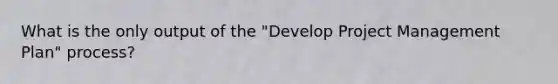 What is the only output of the "Develop Project Management Plan" process?