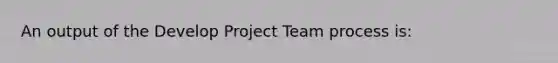 An output of the Develop Project Team process is: